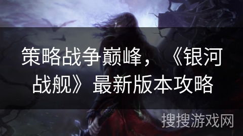 策略战争巅峰，《银河战舰》最新版本攻略