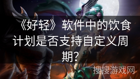 《好轻》软件中的饮食计划是否支持自定义周期？