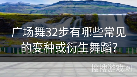 广场舞32步有哪些常见的变种或衍生舞蹈？