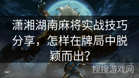 潇湘湖南麻将实战技巧分享，怎样在牌局中脱颖而出？