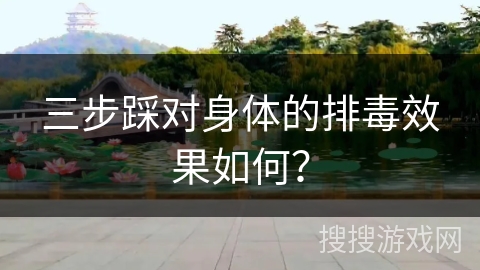 三步踩对身体的排毒效果如何？
