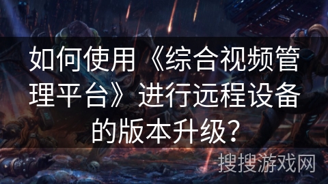 如何使用《综合视频管理平台》进行远程设备的版本升级？