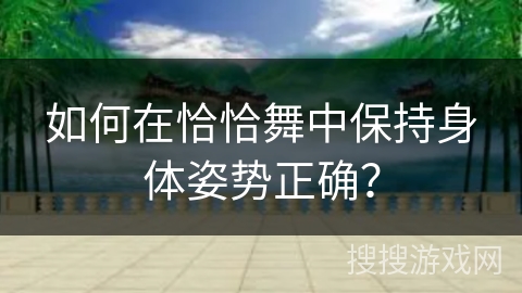如何在恰恰舞中保持身体姿势正确？