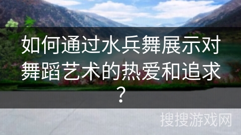 如何通过水兵舞展示对舞蹈艺术的热爱和追求？