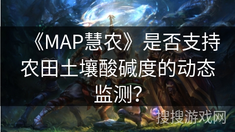 《MAP慧农》是否支持农田土壤酸碱度的动态监测？