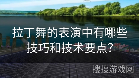 拉丁舞的表演中有哪些技巧和技术要点？