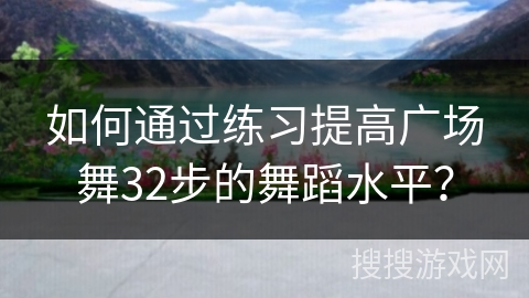 如何通过练习提高广场舞32步的舞蹈水平？