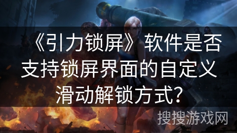 《引力锁屏》软件是否支持锁屏界面的自定义滑动解锁方式？