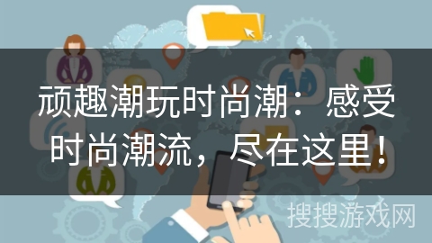 顽趣潮玩时尚潮:感受时尚潮流,尽在这里! 顽趣潮玩时尚潮:感受时尚潮流,尽在这里!