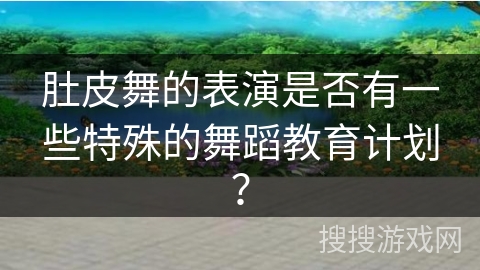 肚皮舞的表演是否有一些特殊的舞蹈教育计划？