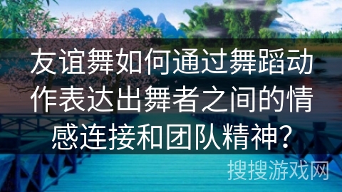 友谊舞如何通过舞蹈动作表达出舞者之间的情感连接和团队精神？