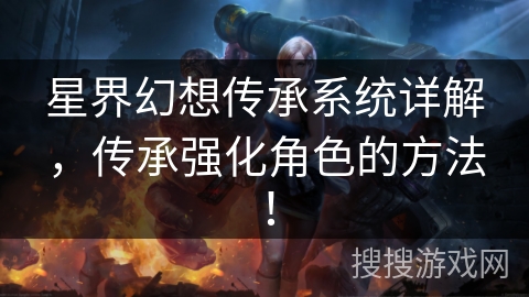 星界幻想传承系统详解，传承强化角色的方法！