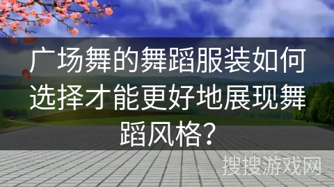 广场舞的舞蹈服装如何选择才能更好地展现舞蹈风格？