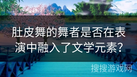 肚皮舞的舞者是否在表演中融入了文学元素？