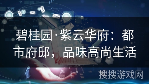 碧桂园·紫云华府：都市府邸，品味高尚生活