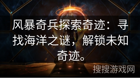 风暴奇兵探索奇迹：寻找海洋之谜，解锁未知奇迹。