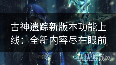 古神遗踪新版本功能上线：全新内容尽在眼前