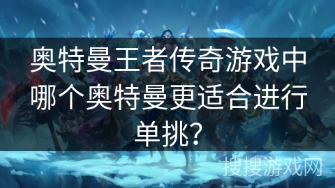 奥特曼王者传奇游戏中哪个奥特曼更适合进行单挑？