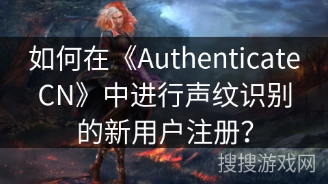 如何在《AuthenticateCN》中进行声纹识别的新用户注册？