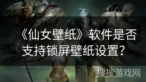 《仙女壁纸》软件是否支持锁屏壁纸设置？