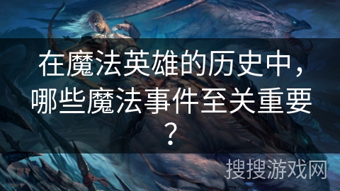 在魔法英雄的历史中，哪些魔法事件至关重要？