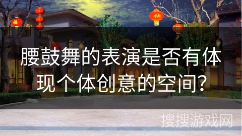 腰鼓舞的表演是否有体现个体创意的空间？