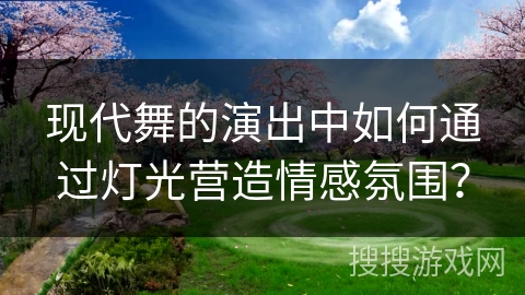 现代舞的演出中如何通过灯光营造情感氛围？