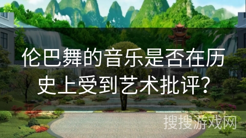 伦巴舞的音乐是否在历史上受到艺术批评？