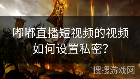 嘟嘟直播短视频的视频如何设置私密？