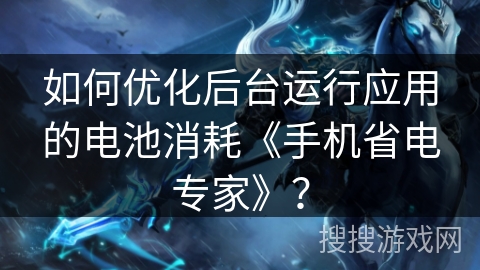 如何优化后台运行应用的电池消耗《手机省电专家》？
