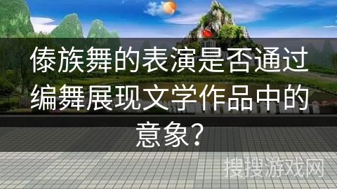 傣族舞的表演是否通过编舞展现文学作品中的意象？