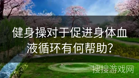 健身操对于促进身体血液循环有何帮助？