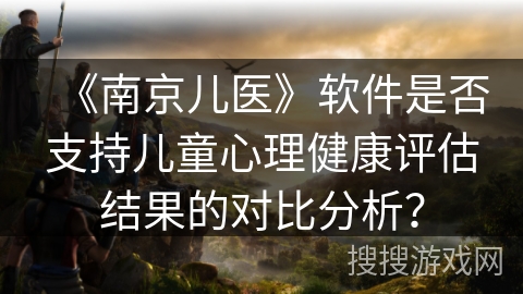 《南京儿医》软件是否支持儿童心理健康评估结果的对比分析？