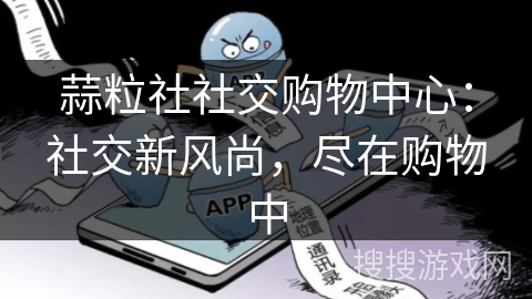 蒜粒社社交购物中心：社交新风尚，尽在购物中