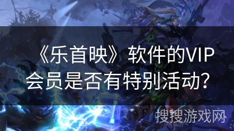 《乐首映》软件的VIP会员是否有特别活动？