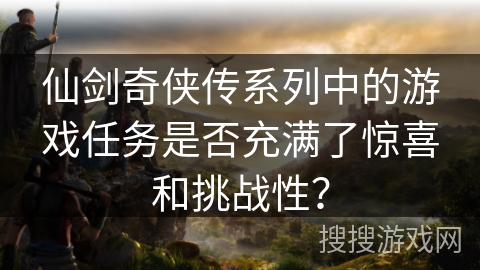 仙剑奇侠传系列中的游戏任务是否充满了惊喜和挑战性？