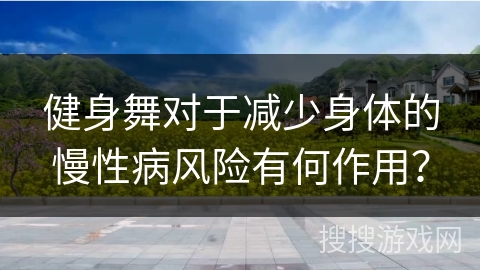 健身舞对于减少身体的慢性病风险有何作用？