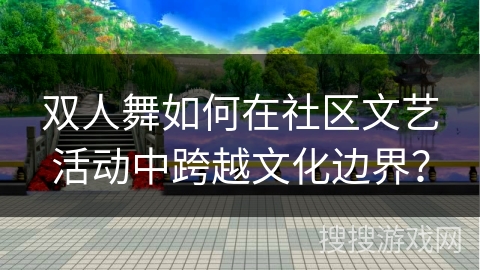 双人舞如何在社区文艺活动中跨越文化边界？