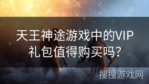 天王神途游戏中的VIP礼包值得购买吗？