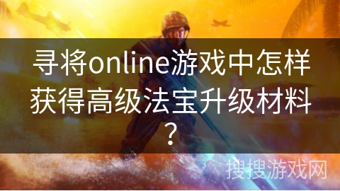 寻将online游戏中怎样获得高级法宝升级材料？