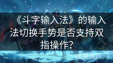 《斗字输入法》的输入法切换手势是否支持双指操作？