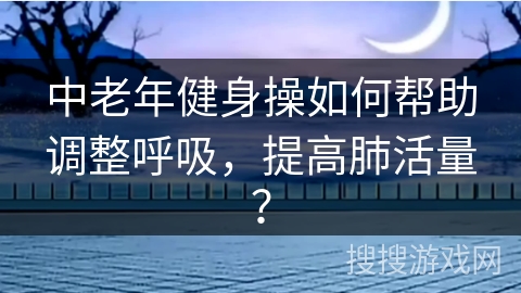 中老年健身操如何帮助调整呼吸，提高肺活量？