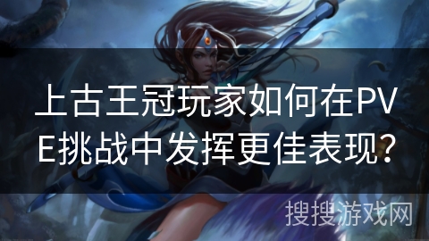 上古王冠玩家如何在PVE挑战中发挥更佳表现？