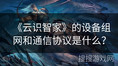 《云识智家》的设备组网和通信协议是什么？