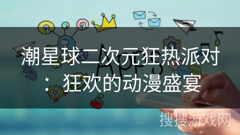 潮星球二次元狂热派对：狂欢的动漫盛宴