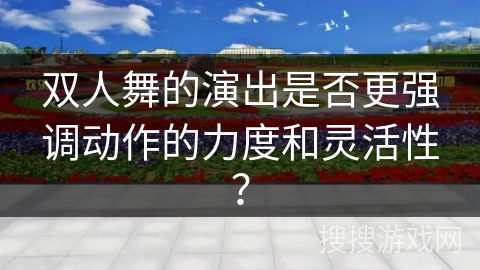双人舞的演出是否更强调动作的力度和灵活性？