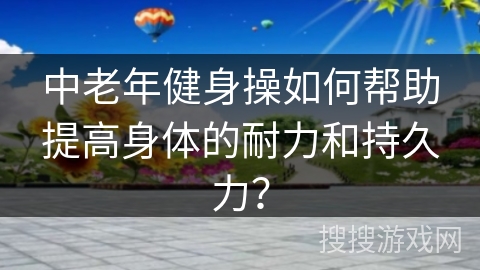 中老年健身操如何帮助提高身体的耐力和持久力？