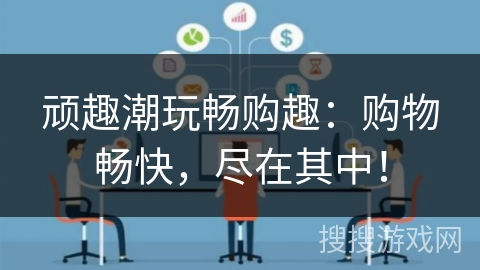 顽趣潮玩畅购趣：购物畅快，尽在其中！
