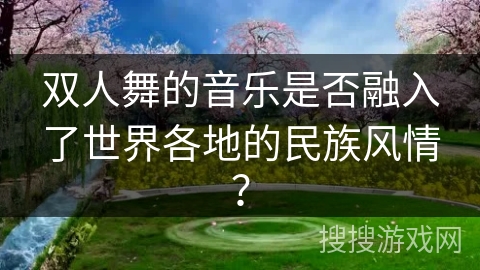双人舞的音乐是否融入了世界各地的民族风情？