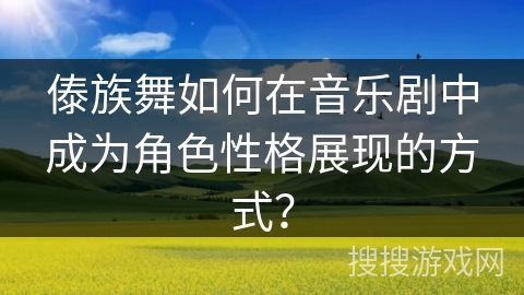 傣族舞如何在音乐剧中成为角色性格展现的方式？